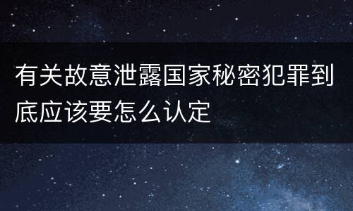 有关故意泄露国家秘密犯罪到底应该要怎么认定