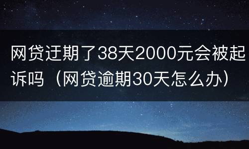 网贷迂期了38天2000元会被起诉吗（网贷逾期30天怎么办）
