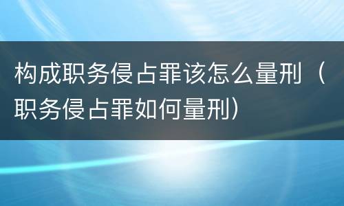 构成职务侵占罪该怎么量刑（职务侵占罪如何量刑）