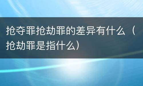 抢夺罪抢劫罪的差异有什么（抢劫罪是指什么）