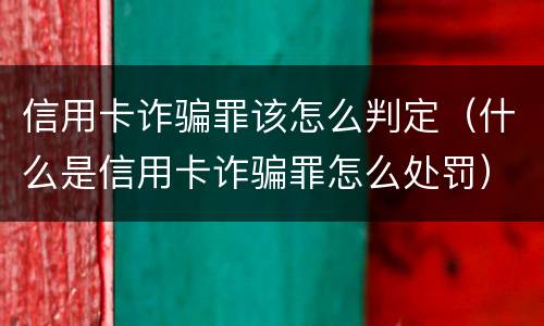 信用卡诈骗罪该怎么判定（什么是信用卡诈骗罪怎么处罚）