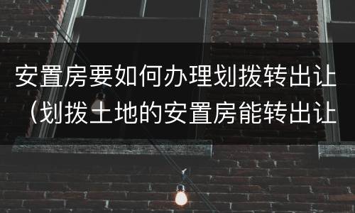 安置房要如何办理划拨转出让(划拨土地的安置房能转出让吗)