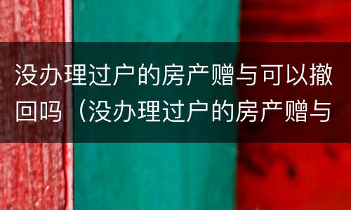 没办理过户的房产赠与可以撤回吗（没办理过户的房产赠与可以撤回吗怎么办）