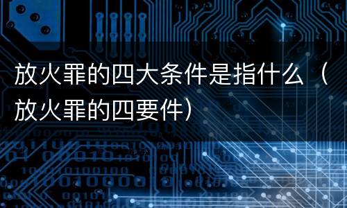 放火罪的四大条件是指什么（放火罪的四要件）