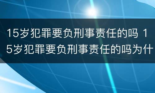 15岁犯罪要负刑事责任的吗 15岁犯罪要负刑事责任的吗为什么