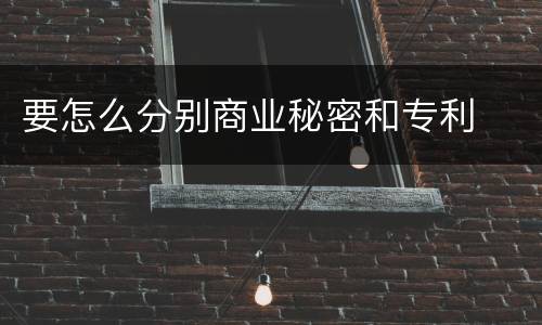 要怎么分别商业秘密和专利