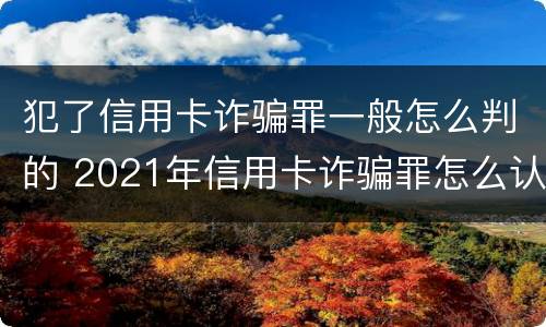 犯了信用卡诈骗罪一般怎么判的 2021年信用卡诈骗罪怎么认定