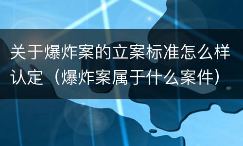 关于爆炸案的立案标准怎么样认定（爆炸案属于什么案件）