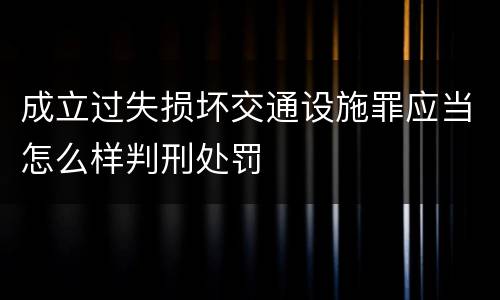 成立过失损坏交通设施罪应当怎么样判刑处罚
