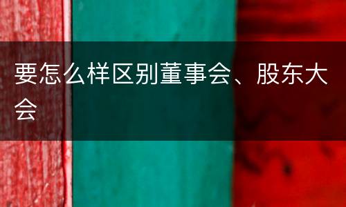 要怎么样区别董事会、股东大会