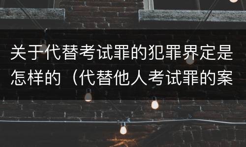 关于代替考试罪的犯罪界定是怎样的（代替他人考试罪的案例）