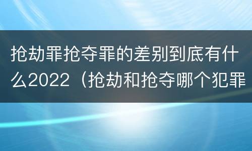 抢劫罪抢夺罪的差别到底有什么2022（抢劫和抢夺哪个犯罪性质严重）