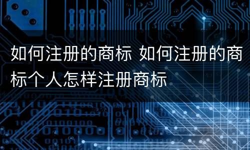 如何注册的商标 如何注册的商标个人怎样注册商标
