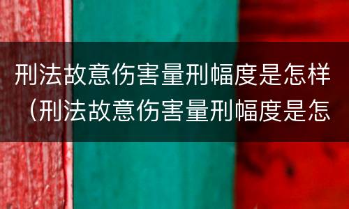 刑法故意伤害量刑幅度是怎样（刑法故意伤害量刑幅度是怎样计算的）