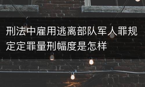 刑法中雇用逃离部队军人罪规定定罪量刑幅度是怎样