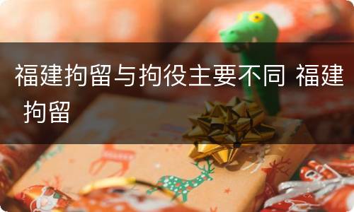 福建拘留与拘役主要不同 福建 拘留