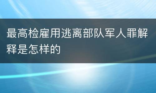 最高检雇用逃离部队军人罪解释是怎样的