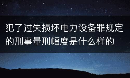 犯了过失损坏电力设备罪规定的刑事量刑幅度是什么样的