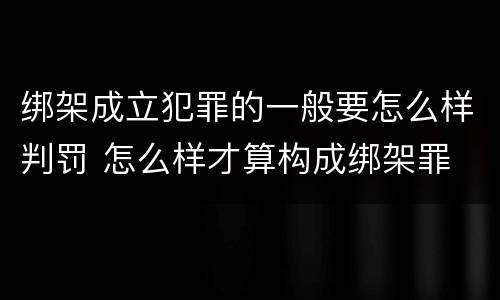 绑架成立犯罪的一般要怎么样判罚 怎么样才算构成绑架罪