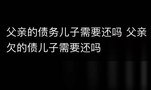 父亲的债务儿子需要还吗 父亲欠的债儿子需要还吗