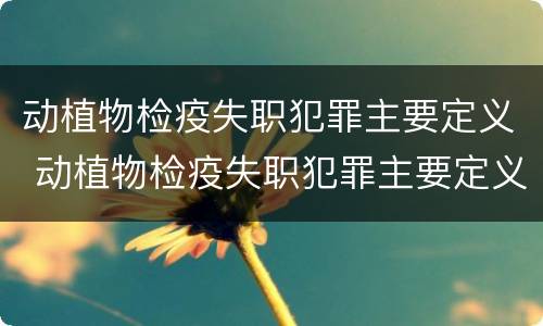 动植物检疫失职犯罪主要定义 动植物检疫失职犯罪主要定义为
