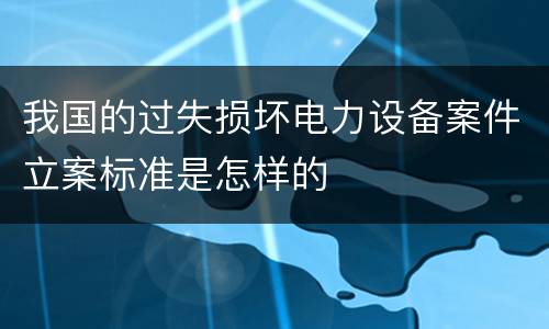 我国的过失损坏电力设备案件立案标准是怎样的