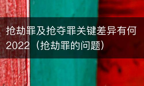 抢劫罪及抢夺罪关键差异有何2022（抢劫罪的问题）