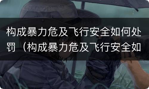 构成暴力危及飞行安全如何处罚（构成暴力危及飞行安全如何处罚）