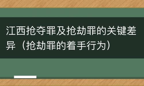 江西抢夺罪及抢劫罪的关键差异（抢劫罪的着手行为）