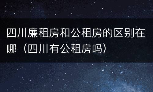 四川廉租房和公租房的区别在哪（四川有公租房吗）