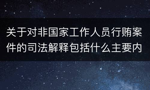 关于对非国家工作人员行贿案件的司法解释包括什么主要内容
