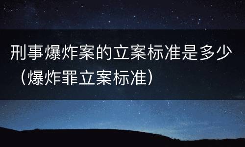 刑事爆炸案的立案标准是多少（爆炸罪立案标准）