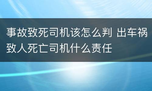 事故致死司机该怎么判 出车祸致人死亡司机什么责任