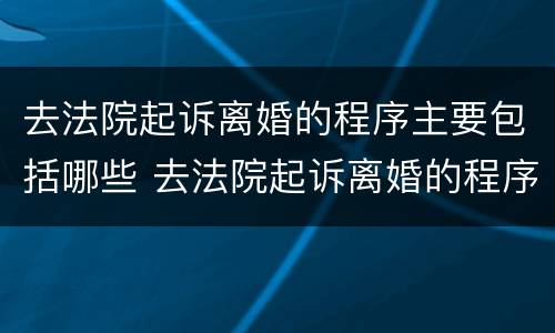 去法院起诉离婚的程序主要包括哪些 去法院起诉离婚的程序主要包括哪些方面