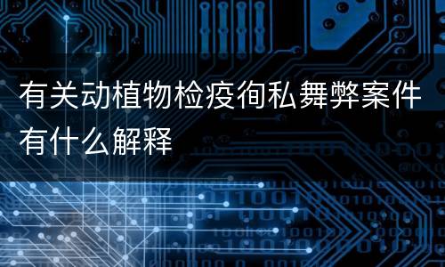 有关动植物检疫徇私舞弊案件有什么解释