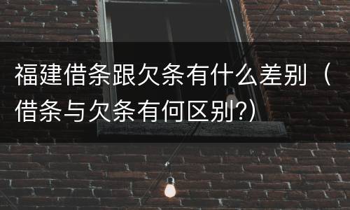 福建借条跟欠条有什么差别（借条与欠条有何区别?）