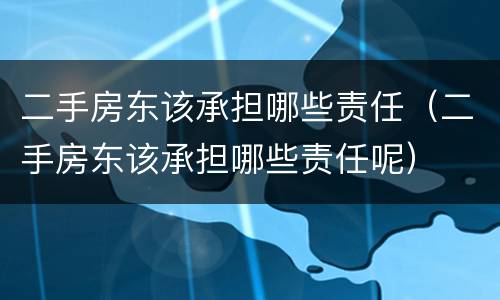 二手房东该承担哪些责任（二手房东该承担哪些责任呢）