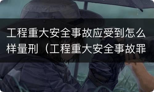 工程重大安全事故应受到怎么样量刑（工程重大安全事故罪是单位犯罪吗）