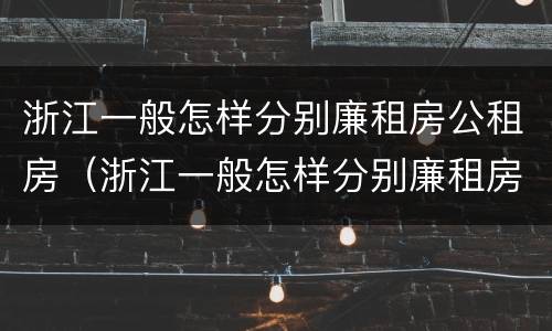 浙江一般怎样分别廉租房公租房（浙江一般怎样分别廉租房公租房和私租房）