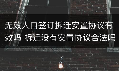 无效人口签订拆迁安置协议有效吗 拆迁没有安置协议合法吗