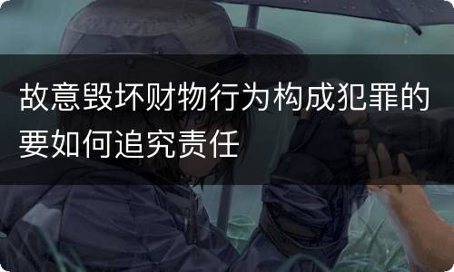 故意毁坏财物行为构成犯罪的要如何追究责任