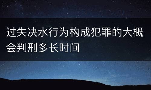 过失决水行为构成犯罪的大概会判刑多长时间