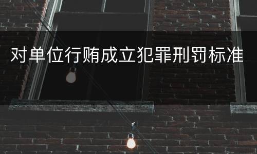 对单位行贿成立犯罪刑罚标准