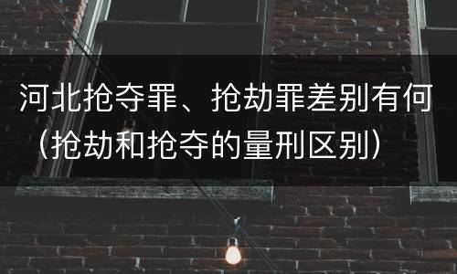 河北抢夺罪、抢劫罪差别有何（抢劫和抢夺的量刑区别）