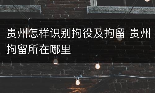 贵州怎样识别拘役及拘留 贵州拘留所在哪里