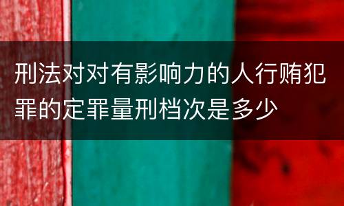 刑法对对有影响力的人行贿犯罪的定罪量刑档次是多少