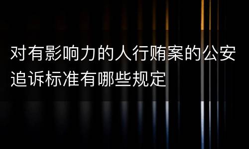 对有影响力的人行贿案的公安追诉标准有哪些规定