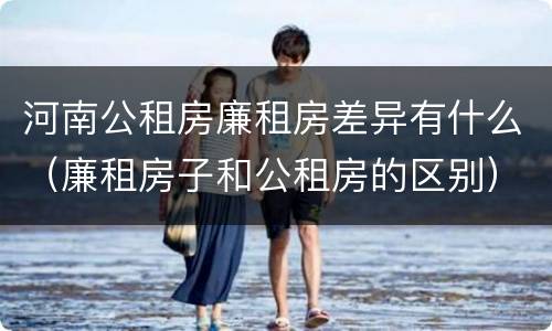 河南公租房廉租房差异有什么（廉租房子和公租房的区别）