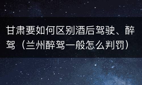 甘肃要如何区别酒后驾驶、醉驾（兰州醉驾一般怎么判罚）