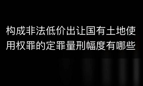 构成非法低价出让国有土地使用权罪的定罪量刑幅度有哪些